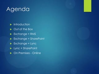 Agenda

   Introduction
   Out of the Box
   Exchange + RMS
   Exchange + SharePoint
   Exchange + Lync
   Lync + SharePoint
   On Premises - Online
 