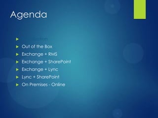 Agenda

   Introduction
   Out of the Box
   Exchange + RMS
   Exchange + SharePoint
   Exchange + Lync
   Lync + SharePoint
   On Premises - Online
 