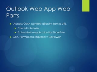 Outlook Web App Web
Parts
    Access OWA content directly from a URL
        Entered in browser
        Embedded in application like SharePoint
    Min. Permissions required = Reviewer
 