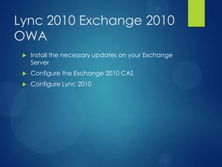 Lync 2010 Exchange 2010
OWA
    Install the necessary updates on your Exchange
     Server
    Configure the Exchange 2010 CAS
    Configure Lync 2010
 