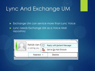 Lync And Exchange UM

    Exchange UM can service more than Lync Voice
    Lync needs Exchange UM as a Voice Mail
     repository
 