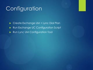 Configuration

    Create Exchange UM + Lync Dial Plan
    Run Exchange UC Configuration Script
    Run Lync UM Configuration Tool
 