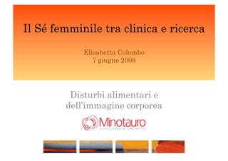 Il Sé femminile tra clinica e ricerca

            Elisabetta Colombo
               7 giugno 2008




         Disturbi alimentari e
        dell’immagine corporea

                                 !
 