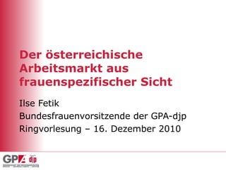 Der österreichische Arbeitsmarkt aus frauenspezifischer Sicht Ilse Fetik Bundesfrauenvorsitzende der GPA-djp Ringvorlesung...