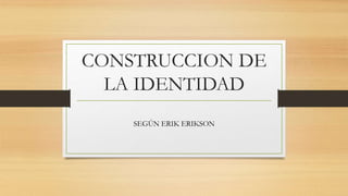 CONSTRUCCION DE
LA IDENTIDAD
SEGÚN ERIK ERIKSON
 