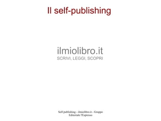 Il self-publishing



  ilmiolibro.it
  SCRIVI, LEGGI, SCOPRI




   Self publishing - ilmiolibro.it - Gruppo
            Editoriale l'Espresso
 