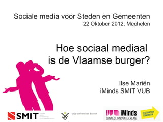 Sociale media voor Steden en Gemeenten
                   22 Oktober 2012, Mechelen



           Hoe sociaal mediaal
         is de Vlaamse burger?

                               Ilse Mariën
                         iMinds SMIT VUB
 