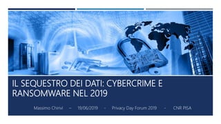 IL SEQUESTRO DEI DATI: CYBERCRIME E
RANSOMWARE NEL 2019
Massimo Chirivì – 19/06/2019 - Privacy Day Forum 2019 - CNR PISA
 
