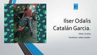 Ilser Odalis
Catalán Garcia.
Edad: 16 años
Facebook: odalis catalán.
 