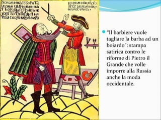 “Il barbiere vuole
tagliare la barba ad un
boiardo”: stampa
satirica contro le
riforme di Pietro il
Grande che volle
imporre alla Russia
anche la moda
occidentale.
 
