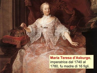 Maria Teresa d’Asburgo,
imperatrice dal 1740 al
1780, fu madre di 16 figli.
 