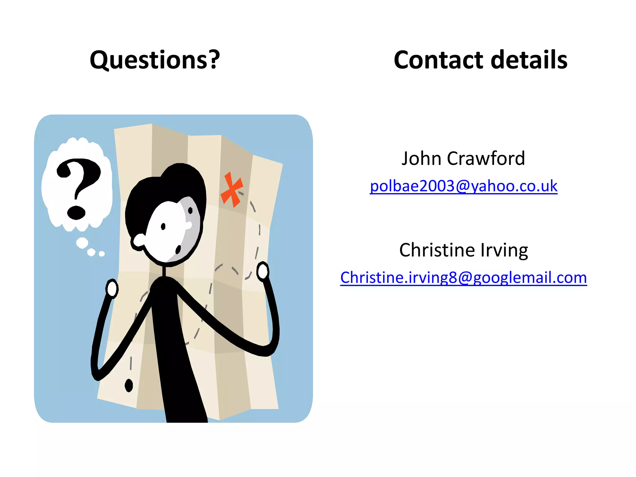 Questions?         Contact details


                    John Crawford
                polbae2003@yahoo.co.uk


                    Christine Irving
             Christine.irving8@googlemail.com
 