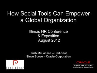 How Social Tools Can Empower
    a Global Organization
        Illinois HR Conference
               & Exposition
               August 2012


         Trish McFarlane – Perficient
      Steve Boese – Oracle Corporation
 