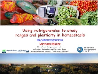 Using nutrigenomics to study ranges and plasticity in homeostasis http://twitter.com/nutrigenomics Michael MüllerNetherlands Nutrigenomics Centre & Nutrition, Metabolism and Genomics GroupDivision of Human Nutrition, Wageningen University 
