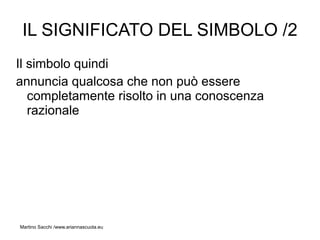 IL SIGNIFICATO DEL SIMBOLO /2
Il simbolo quindi
annuncia qualcosa che non può essere
   completamente risolto in una conoscenza
   razionale




Martino Sacchi /www.ariannascuola.eu
 