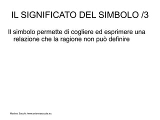 IL SIGNIFICATO DEL SIMBOLO /3
Il simbolo permette di cogliere ed esprimere una
   relazione che la ragione non può definire




Martino Sacchi /www.ariannascuola.eu
 