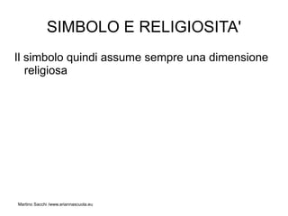SIMBOLO E RELIGIOSITA'
Il simbolo quindi assume sempre una dimensione
   religiosa




Martino Sacchi /www.ariannascuola.eu
 