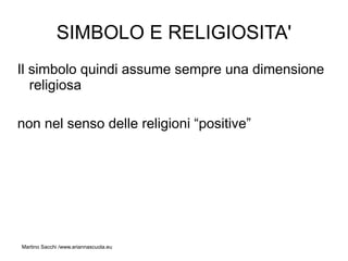 SIMBOLO E RELIGIOSITA'
Il simbolo quindi assume sempre una dimensione
   religiosa

non nel senso delle religioni “positive”




Martino Sacchi /www.ariannascuola.eu
 