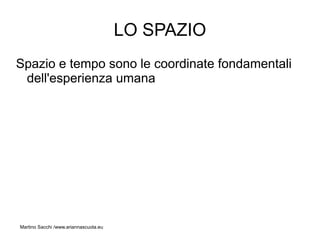LO SPAZIO
Spazio e tempo sono le coordinate fondamentali
 dell'esperienza umana




Martino Sacchi /www.ariannascuola.eu
 