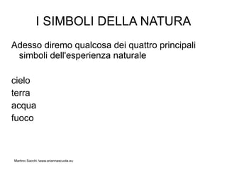 I SIMBOLI DELLA NATURA
Adesso diremo qualcosa dei quattro principali
 simboli dell'esperienza naturale

cielo
terra
acqua
fuoco



Martino Sacchi /www.ariannascuola.eu
 