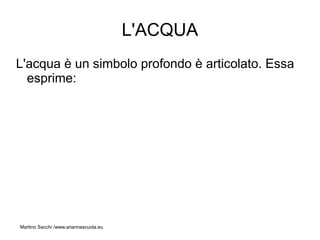 L'ACQUA
L'acqua è un simbolo profondo è articolato. Essa
  esprime:




Martino Sacchi /www.ariannascuola.eu
 