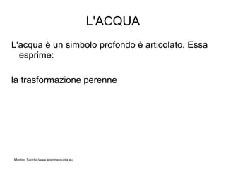 L'ACQUA
L'acqua è un simbolo profondo è articolato. Essa
  esprime:

la trasformazione perenne




Martino Sacchi /www.ariannascuola.eu
 