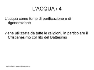 L'ACQUA / 4
L'acqua come fonte di purificazione e di
  rigenerazione

viene utilizzata da tutte le religioni, in particolare il
  Cristianesimo col rito del Battesimo




Martino Sacchi /www.ariannascuola.eu
 