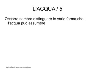 L'ACQUA / 5
Occorre sempre distinguere le varie forma che
 l'acqua può assumere




Martino Sacchi /www.ariannascuola.eu
 