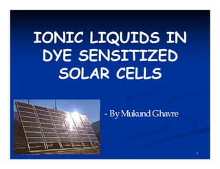 IONIC LIQUIDS INIONIC LIQUIDS IN
DYE SENSITIZEDDYE SENSITIZED
SOLAR CELLSSOLAR CELLS
01/03/2010 1
-- ByMukundGhavreByMukundGhavre
 
