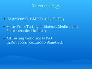Microbiology   Experienced cGMP Testing Facility     Many Years Testing in Biotech, Medical and Pharmaceutical Industry     All Testing Conforms to ISO 13485:2003/9001:2000 Standards   