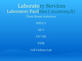   Laborato ry Services Laboratory Facil ities   ( 10,000sq.ft) Clean Steam Autoclave   HPLC's   GC's   UV-VIS   FTIR   Cell Culture Lab 