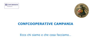 CONFCOOPERATIVE CAMPANIA
Ecco chi siamo e che cosa facciamo…
 