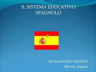 IES SAAVEDRA FAJARDO
Murcia- España
IL SISTEMA EDUCATIVO
SPAGNOLO
 