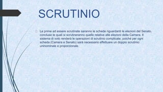SCRUTINIO
Le prime ad essere scrutinate saranno le schede riguardanti le elezioni del Senato,
concluse le quali si scrutineranno quelle relative alle elezioni della Camera. Il
sistema di voto renderà le operazioni di scrutinio complicate, poiché per ogni
scheda (Camera e Senato) sarà necessario effettuare un doppio scrutinio:
uninominale e proporzionale.
 