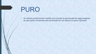 PURO
Un sistema proporzionale è definito puro quando la percentuale dei seggi assegnati
ad ogni partito corrisponde alla percentuale dei voti ottenuti sul piano nazionale
 