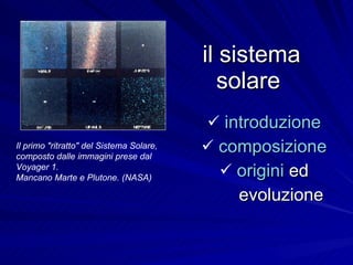 il sistema solare  ,[object Object],[object Object],[object Object],[object Object],Il primo &quot;ritratto&quot; del Sistema Solare,  composto dalle immagini prese dal Voyager 1. Mancano Marte e Plutone. (NASA)   