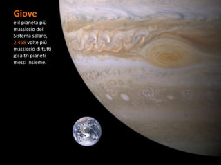 Giove
è il pianeta più
massiccio del
Sistema solare,
2,468 volte più
massiccio di tutti
gli altri pianeti
messi insieme.
 