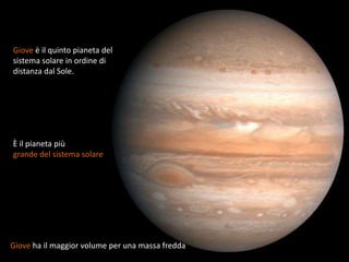 Giove è il quinto pianeta del
sistema solare in ordine di
distanza dal Sole.




È il pianeta più
grande del sistema solare




Giove ha il maggior volume per una massa fredda
 