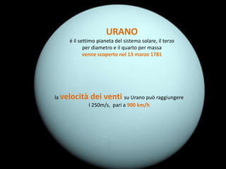 URANO
    è il settimo pianeta del sistema solare, il terzo
           per diametro e il quarto per massa
           venne scoperto nel 13 marzo 1781




la velocità   dei venti su Urano può raggiungere
              I 250m/s, pari a 900 km/h
 
