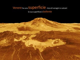 Venere ha una superficie         ricca di voragini e vulcani
           la sua superficie è bollente
 