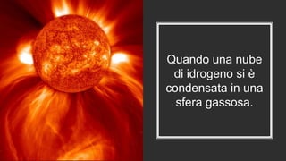 Quando una nube
di idrogeno si è
condensata in una
sfera gassosa.
 