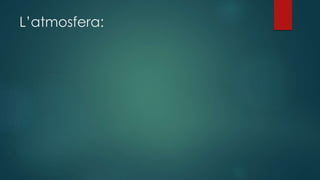 L’atmosfera:
 