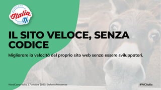 IL SITO VELOCE, SENZA
CODICE
Migliorare la velocità del proprio sito web senza essere sviluppatori.
#WCItaliaWordCamp Italia, 17 ottobre 2020, Stefania Massenza
 