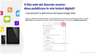 Il Sito web del docente ovvero:
dove pubblicare le mie lezioni digitali!
Dopo aver effettuato la scelta del tema, la personalizzazione del layout può essere fatta tramite il comando
"Altre azioni", accessibile dal pulsante in alto a destra nel brower, e cliccando su "Modifica layout sito"
I comandi per la definizione del layout Google Sites
Modulo 2: quarta lezione - A. Todaro
 