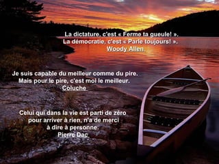 La dictature, c'est « Ferme ta gueule! ».
                 La démocratie, c'est « Parle toujours! ».
                                 Woody Allen



Je suis capable du meilleur comme du pire.
  Mais pour le pire, c'est moi le meilleur.
                 Coluche



  Celui qui dans la vie est parti de zéro
     pour arriver à rien, n'a de merci
            à dire à personne.
                Pierre Dac
 