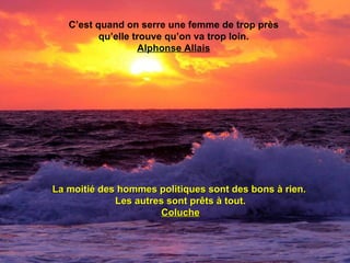 C’est quand on serre une femme de trop près
          qu’elle trouve qu’on va trop loin.
                    Alphonse Allais




La moitié des hommes politiques sont des bons à rien.
             Les autres sont prêts à tout.
                      Coluche
 