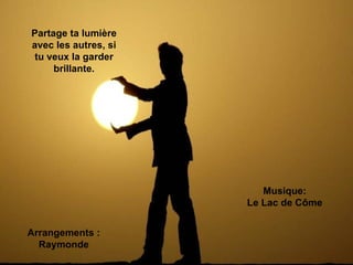 Partage ta lumière
avec les autres, si
 tu veux la garder
     brillante.




                         Musique:
                      Le Lac de Côme


Arrangements :
  Raymonde
 