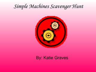 Simple Machines Scavenger Hunt By: Katie Graves 