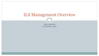 DAN PAPPAS
3 AUGUST, 2016
ILS Management Overview
 