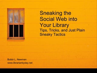 Sneaking the Social Web into Your Library Tips, Tricks, and Just Plain Sneaky Tactics Bobbi L. Newman www.librarianbyday.net 